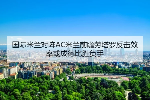 国际米兰对阵AC米兰前瞻劳塔罗反击效率或成德比胜负手