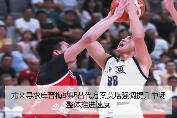 尤文寻求库普梅纳斯替代方案莫塔强调提升中场整体推进速度
