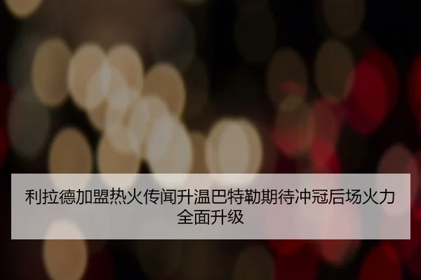 利拉德加盟热火传闻升温巴特勒期待冲冠后场火力全面升级