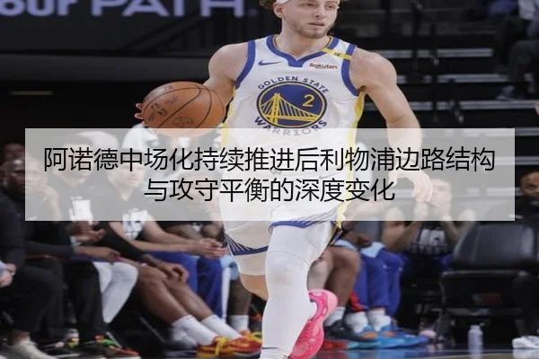 阿诺德中场化持续推进后利物浦边路结构与攻守平衡的深度变化